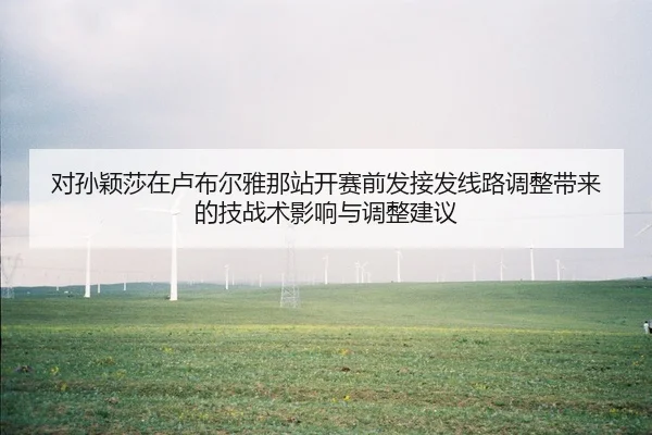 对孙颖莎在卢布尔雅那站开赛前发接发线路调整带来的技战术影响与调整建议