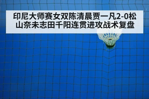 印尼大师赛女双陈清晨贾一凡2-0松山奈未志田千阳连贯进攻战术复盘
