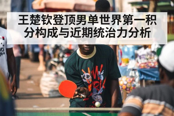 王楚钦登顶男单世界第一积分构成与近期统治力分析