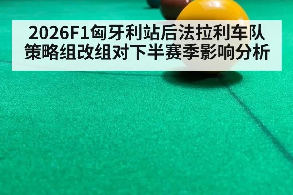 2026F1匈牙利站后法拉利车队策略组改组对下半赛季影响分析