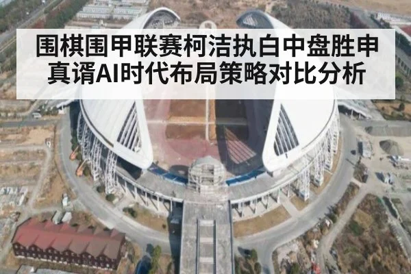 围棋围甲联赛柯洁执白中盘胜申真谞AI时代布局策略对比分析