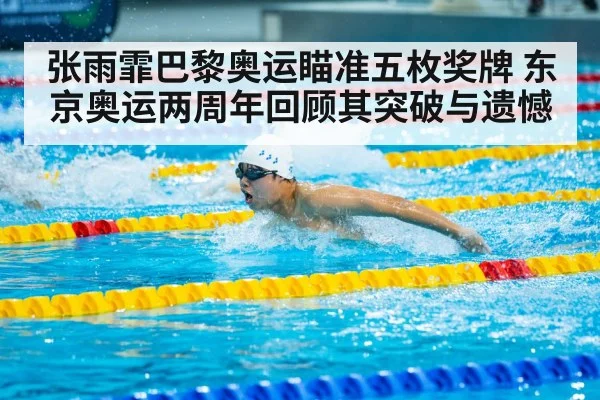 张雨霏巴黎奥运瞄准五枚奖牌 东京奥运两周年回顾其突破与遗憾