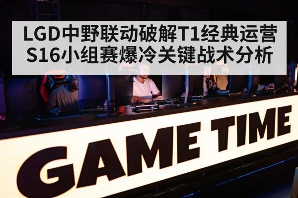 LGD中野联动破解T1经典运营 S16小组赛爆冷关键战术分析